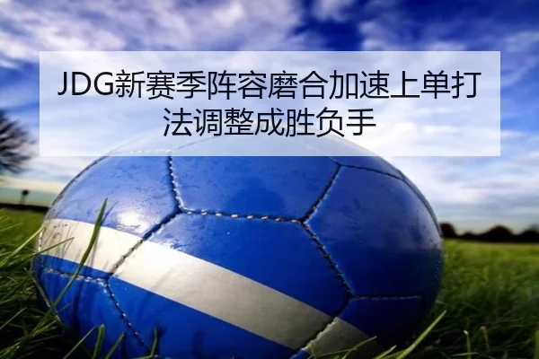 JDG新赛季阵容磨合加速上单打法调整成胜负手