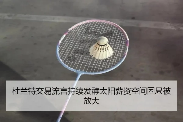 杜兰特交易流言持续发酵太阳薪资空间困局被放大