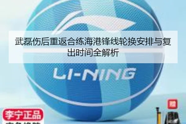 武磊伤后重返合练海港锋线轮换安排与复出时间全解析