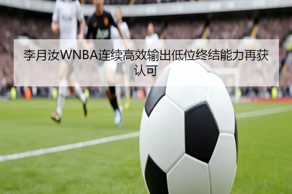 李月汝WNBA连续高效输出低位终结能力再获认可