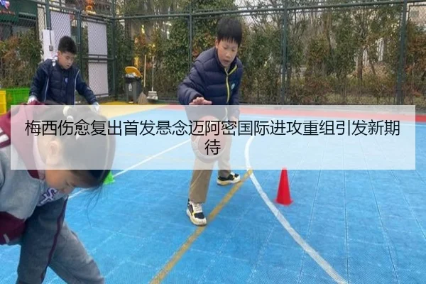 梅西伤愈复出首发悬念迈阿密国际进攻重组引发新期待