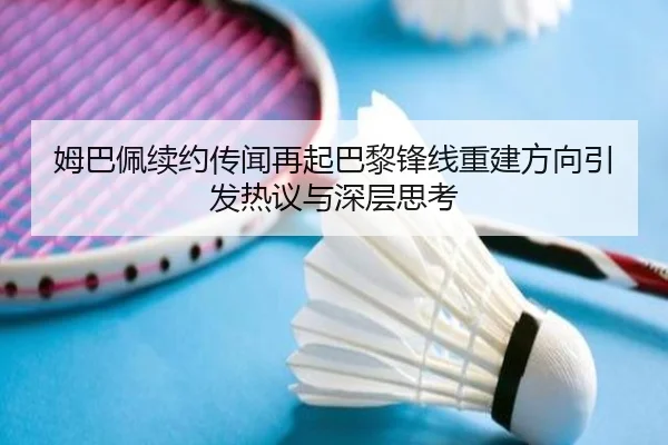 姆巴佩续约传闻再起巴黎锋线重建方向引发热议与深层思考