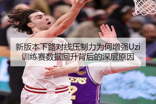 新版本下路对线压制力为何增强Uzi训练赛数据回升背后的深层原因