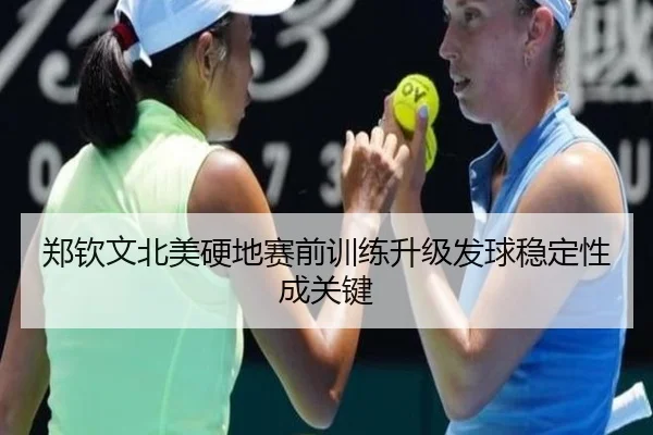 郑钦文北美硬地赛前训练升级发球稳定性成关键