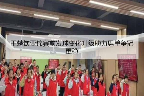 王楚钦亚锦赛前发球变化升级助力男单争冠更稳