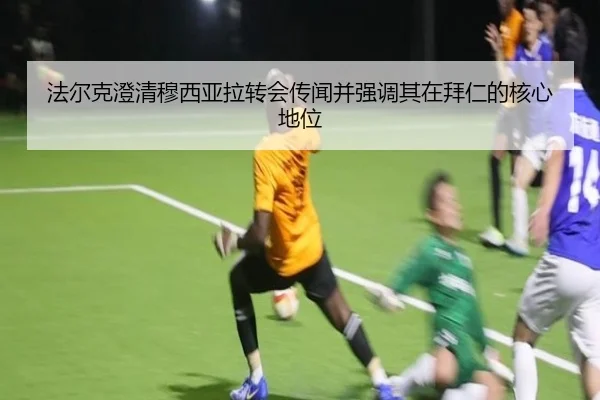 法尔克澄清穆西亚拉转会传闻并强调其在拜仁的核心地位