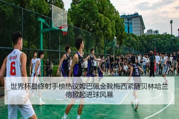 世界杯最终射手榜热议姆巴佩金靴梅西紧随贝林哈兰德掀起进球风暴