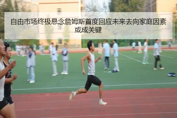 自由市场终极悬念詹姆斯首度回应未来去向家庭因素或成关键