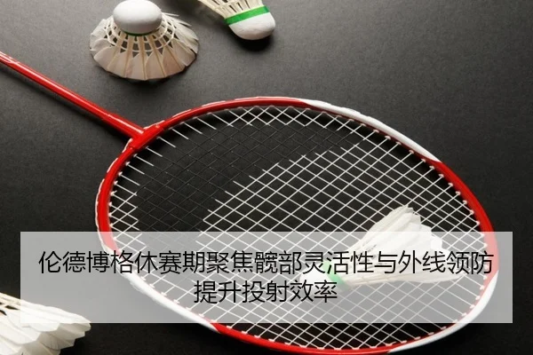 伦德博格休赛期聚焦髋部灵活性与外线领防提升投射效率