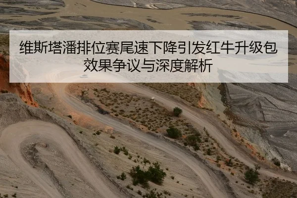 维斯塔潘排位赛尾速下降引发红牛升级包效果争议与深度解析