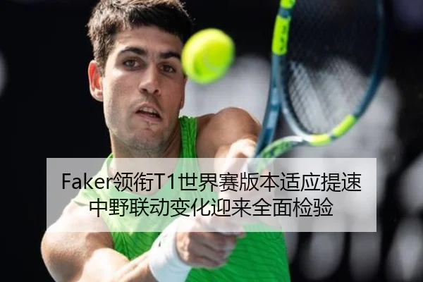 Faker领衔T1世界赛版本适应提速中野联动变化迎来全面检验